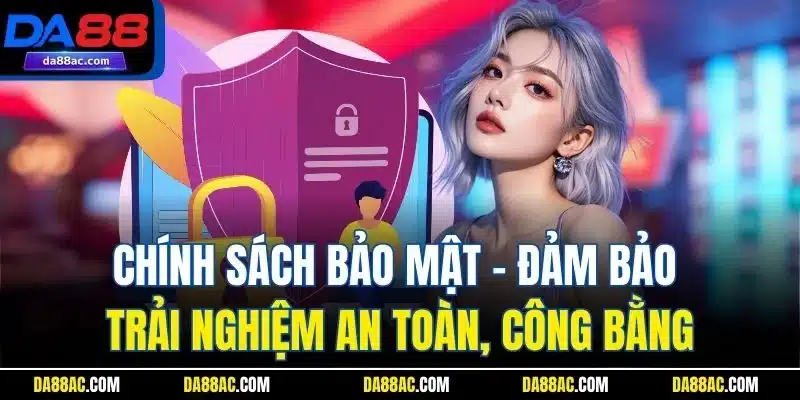 Chính sách bảo mật - Đảm bảo trải nghiệm an toàn, công bằng
